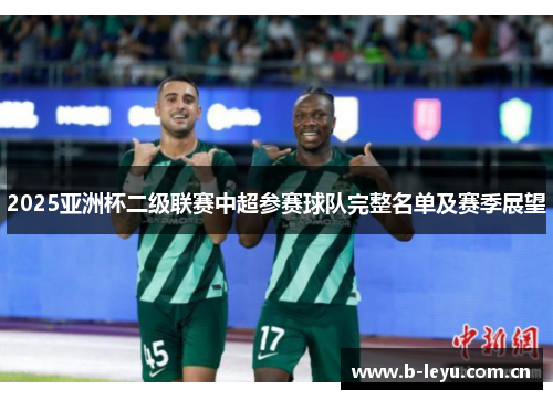 2025亚洲杯二级联赛中超参赛球队完整名单及赛季展望