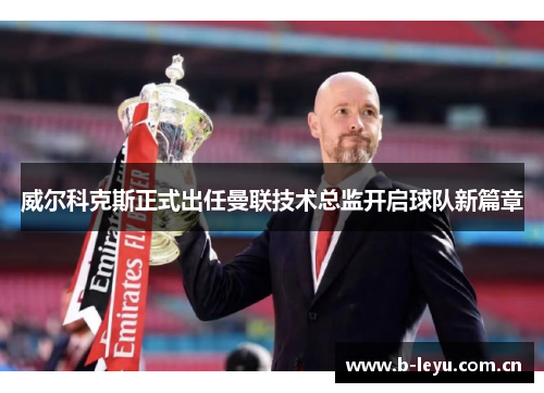 威尔科克斯正式出任曼联技术总监开启球队新篇章